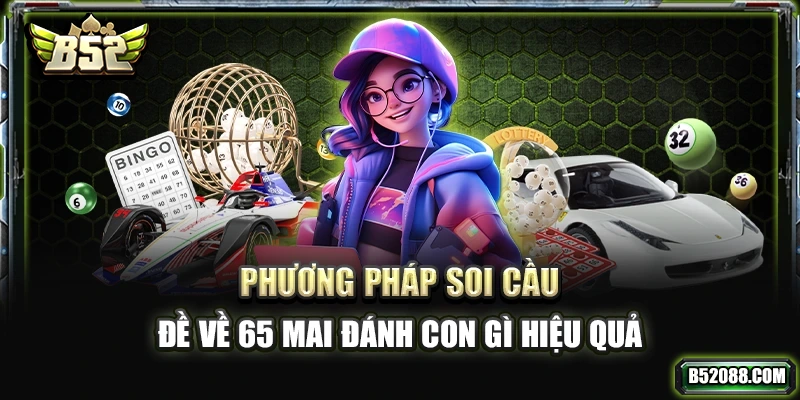 Phương pháp soi cầu đề về 65 mai đánh con gì hiệu quả